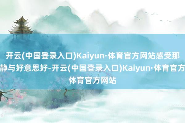 开云(中国登录入口)Kaiyun·体育官方网站感受那份宁静与好意思好-开云(中国登录入口)Kaiyun·体育官方网站