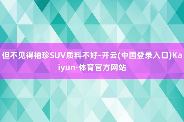 但不见得袖珍SUV质料不好-开云(中国登录入口)Kaiyun·体育官方网站