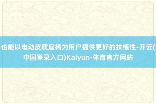 也能以电动皮质座椅为用户提供更好的扶植性-开云(中国登录入口)Kaiyun·体育官方网站