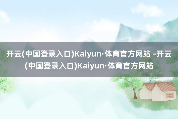 开云(中国登录入口)Kaiyun·体育官方网站 -开云(中国登录入口)Kaiyun·体育官方网站