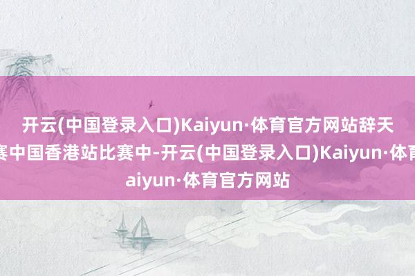 开云(中国登录入口)Kaiyun·体育官方网站辞天下女排联赛中国香港站比赛中-开云(中国登录入口)Kaiyun·体育官方网站