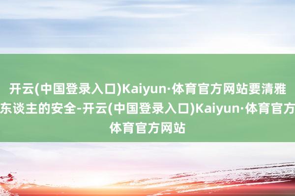 开云(中国登录入口)Kaiyun·体育官方网站要清雅全组东谈主的安全-开云(中国登录入口)Kaiyun·体育官方网站