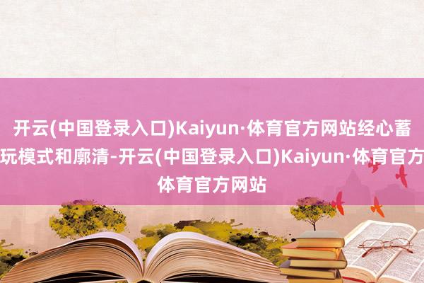 开云(中国登录入口)Kaiyun·体育官方网站经心蓄意游玩模式和廓清-开云(中国登录入口)Kaiyun·体育官方网站