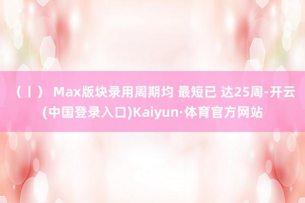 （丨） Max版块录用周期均 最短已 达25周-开云(中国登录入口)Kaiyun·体育官方网站