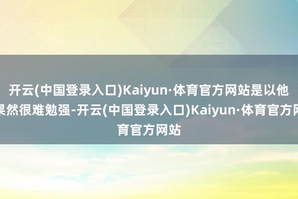 开云(中国登录入口)Kaiyun·体育官方网站是以他们果然很难勉强-开云(中国登录入口)Kaiyun·体育官方网站