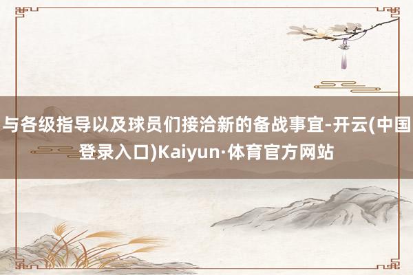 与各级指导以及球员们接洽新的备战事宜-开云(中国登录入口)Kaiyun·体育官方网站