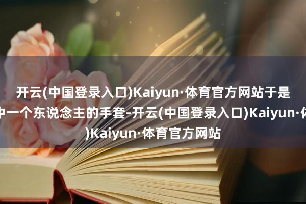 开云(中国登录入口)Kaiyun·体育官方网站于是他借用了其中一个东说念主的手套-开云(中国登录入口)Kaiyun·体育官方网站