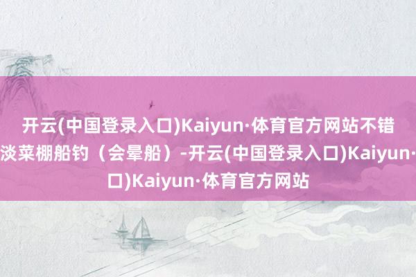 开云(中国登录入口)Kaiyun·体育官方网站不错在礁石矶钓或淡菜棚船钓（会晕船）-开云(中国登录入口)Kaiyun·体育官方网站