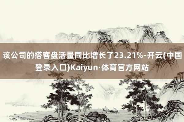 该公司的搭客盘活量同比增长了23.21%-开云(中国登录入口)Kaiyun·体育官方网站