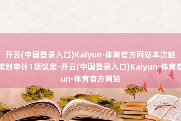 开云(中国登录入口)Kaiyun·体育官方网站本次鼓吹大会策划审计1项议案-开云(中国登录入口)Kaiyun·体育官方网站