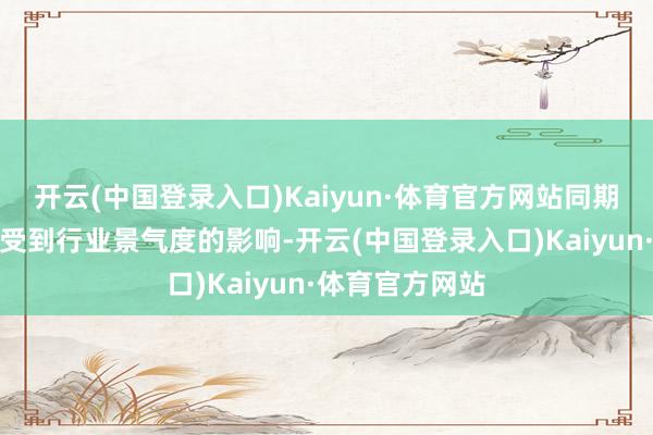 开云(中国登录入口)Kaiyun·体育官方网站同期也一定进程上受到行业景气度的影响-开云(中国登录入口)Kaiyun·体育官方网站