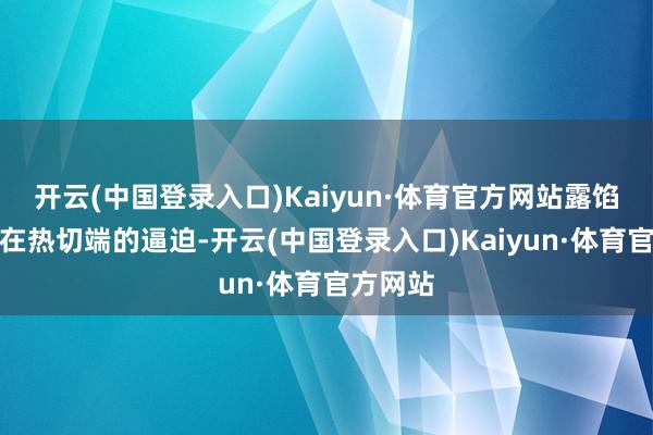 开云(中国登录入口)Kaiyun·体育官方网站露馅了他们在热切端的逼迫-开云(中国登录入口)Kaiyun·体育官方网站