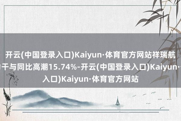 开云(中国登录入口)Kaiyun·体育官方网站祥瑞航空的客运运力干与同比高潮15.74%-开云(中国登录入口)Kaiyun·体育官方网站