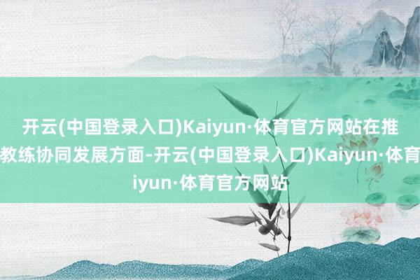 开云(中国登录入口)Kaiyun·体育官方网站在推动京津冀教练协同发展方面-开云(中国登录入口)Kaiyun·体育官方网站