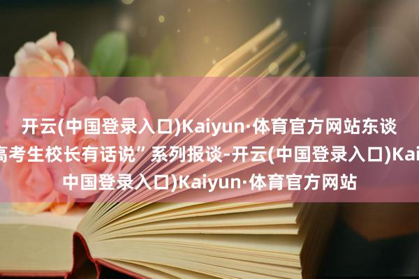 开云(中国登录入口)Kaiyun·体育官方网站东谈主民网推出“助梦高考生校长有话说”系列报谈-开云(中国登录入口)Kaiyun·体育官方网站