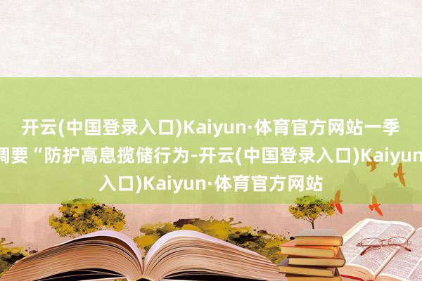 开云(中国登录入口)Kaiyun·体育官方网站一季度货政敷陈强调要“防护高息揽储行为-开云(中国登录入口)Kaiyun·体育官方网站