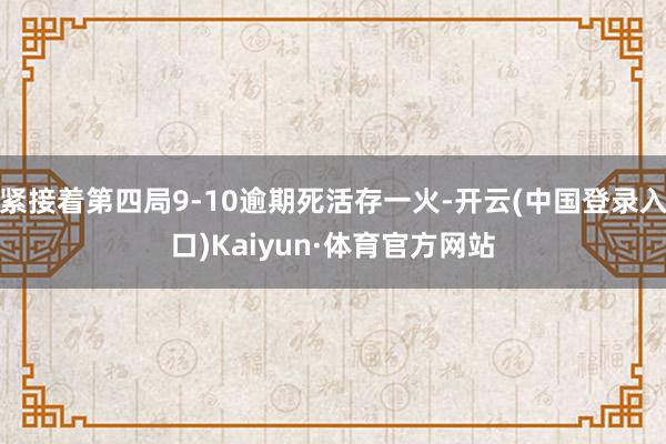 紧接着第四局9-10逾期死活存一火-开云(中国登录入口)Kaiyun·体育官方网站