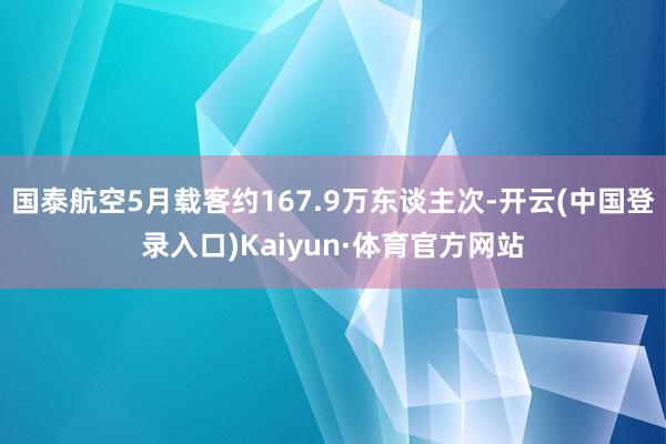 国泰航空5月载客约167.9万东谈主次-开云(中国登录入口)Kaiyun·体育官方网站