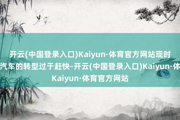 开云(中国登录入口)Kaiyun·体育官方网站现时行业向电动汽车的转型过于赶快-开云(中国登录入口)Kaiyun·体育官方网站