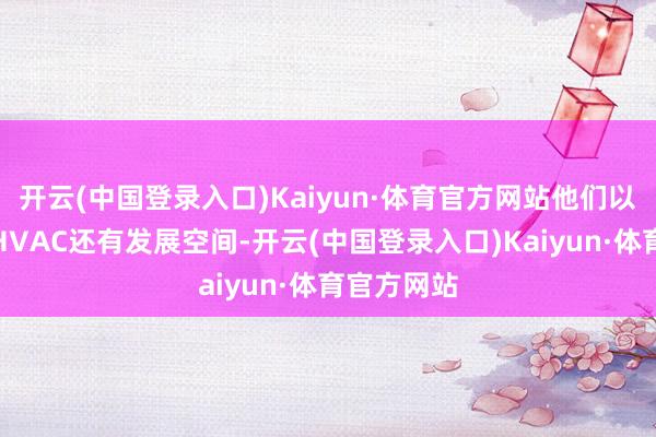 开云(中国登录入口)Kaiyun·体育官方网站他们以至围绕着HVAC还有发展空间-开云(中国登录入口)Kaiyun·体育官方网站