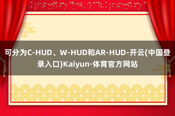 可分为C-HUD、W-HUD和AR-HUD-开云(中国登录入口)Kaiyun·体育官方网站