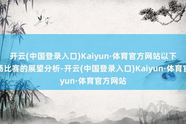 开云(中国登录入口)Kaiyun·体育官方网站以下是对这场比赛的展望分析-开云(中国登录入口)Kaiyun·体育官方网站