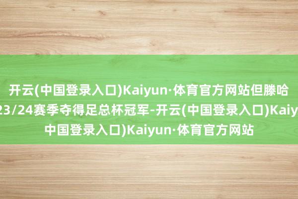 开云(中国登录入口)Kaiyun·体育官方网站但滕哈格指导曼联在2023/24赛季夺得足总杯冠军-开云(中国登录入口)Kaiyun·体育官方网站