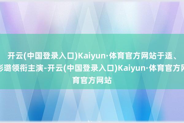 开云(中国登录入口)Kaiyun·体育官方网站于适、王影璐领衔主演-开云(中国登录入口)Kaiyun·体育官方网站