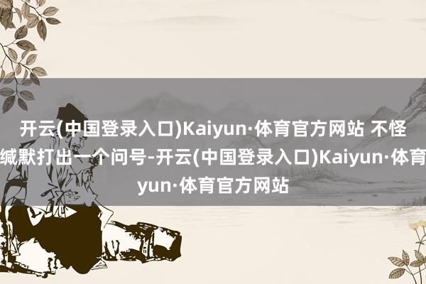 开云(中国登录入口)Kaiyun·体育官方网站 不怪中国网友缄默打出一个问号-开云(中国登录入口)Kaiyun·体育官方网站