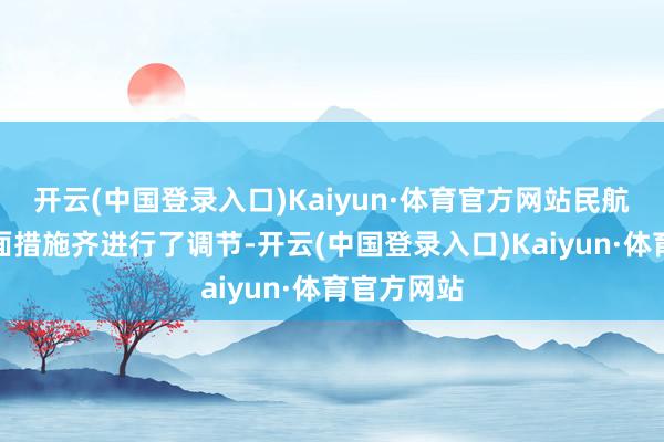 开云(中国登录入口)Kaiyun·体育官方网站民航局对各方面措施齐进行了调节-开云(中国登录入口)Kaiyun·体育官方网站