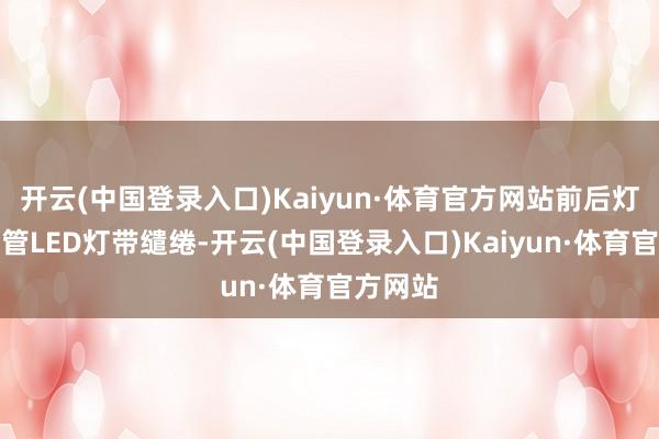 开云(中国登录入口)Kaiyun·体育官方网站前后灯组均接管LED灯带缱绻-开云(中国登录入口)Kaiyun·体育官方网站