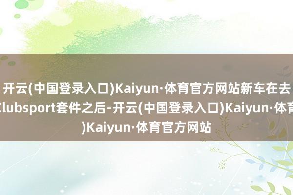 开云(中国登录入口)Kaiyun·体育官方网站新车在去除伪装与Clubsport套件之后-开云(中国登录入口)Kaiyun·体育官方网站