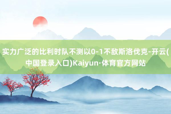 实力广泛的比利时队不测以0-1不敌斯洛伐克-开云(中国登录入口)Kaiyun·体育官方网站