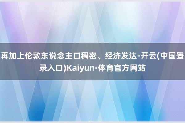 再加上伦敦东说念主口稠密、经济发达-开云(中国登录入口)Kaiyun·体育官方网站