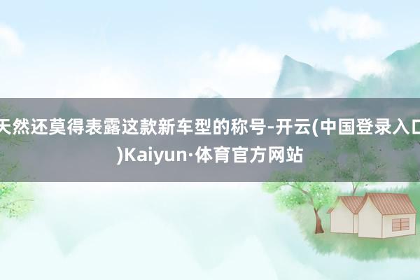 天然还莫得表露这款新车型的称号-开云(中国登录入口)Kaiyun·体育官方网站