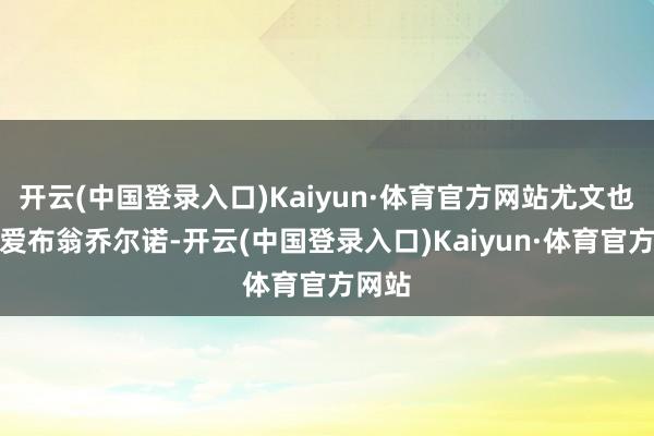 开云(中国登录入口)Kaiyun·体育官方网站尤文也在关爱布翁乔尔诺-开云(中国登录入口)Kaiyun·体育官方网站