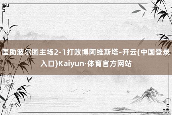 匡助波尔图主场2-1打败博阿维斯塔-开云(中国登录入口)Kaiyun·体育官方网站