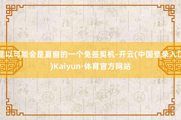 是以可能会是夏窗的一个免签契机-开云(中国登录入口)Kaiyun·体育官方网站