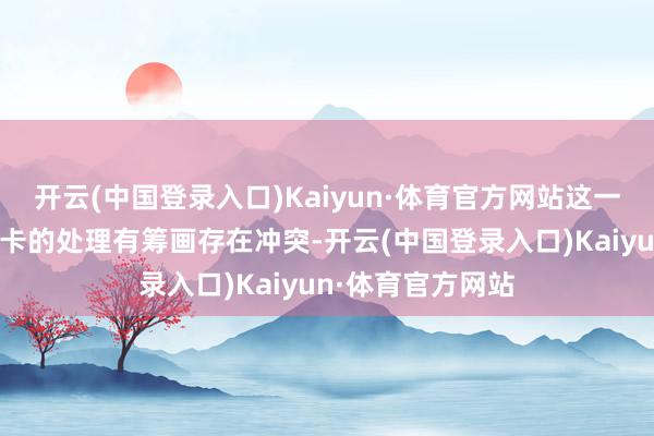 开云(中国登录入口)Kaiyun·体育官方网站这一办法显着与佩林卡的处理有筹画存在冲突-开云(中国登录入口)Kaiyun·体育官方网站