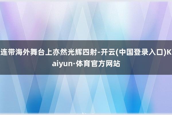 连带海外舞台上亦然光辉四射-开云(中国登录入口)Kaiyun·体育官方网站