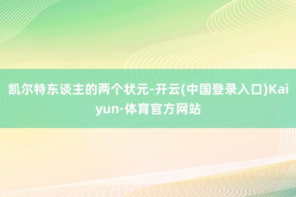 凯尔特东谈主的两个状元-开云(中国登录入口)Kaiyun·体育官方网站