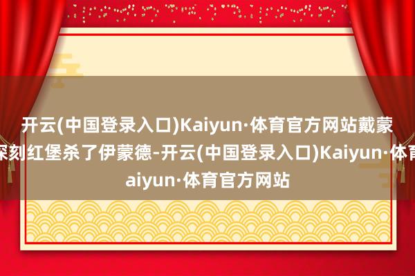 开云(中国登录入口)Kaiyun·体育官方网站戴蒙条目他俩深刻红堡杀了伊蒙德-开云(中国登录入口)Kaiyun·体育官方网站