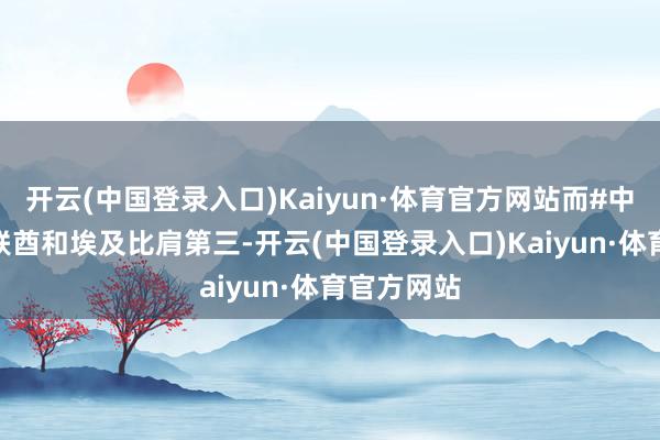 开云(中国登录入口)Kaiyun·体育官方网站而#中国# 与阿联酋和埃及比肩第三-开云(中国登录入口)Kaiyun·体育官方网站