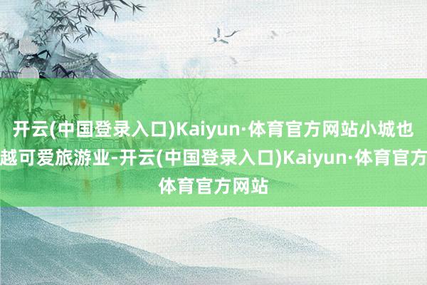 开云(中国登录入口)Kaiyun·体育官方网站小城也越来越可爱旅游业-开云(中国登录入口)Kaiyun·体育官方网站