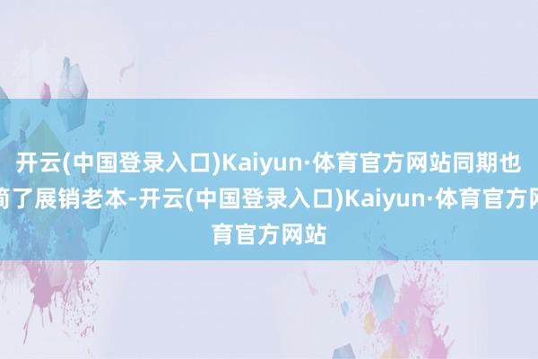 开云(中国登录入口)Kaiyun·体育官方网站同期也从简了展销老本-开云(中国登录入口)Kaiyun·体育官方网站