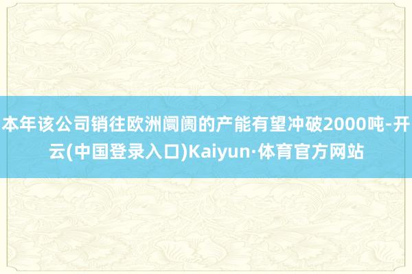 本年该公司销往欧洲阛阓的产能有望冲破2000吨-开云(中国登录入口)Kaiyun·体育官方网站