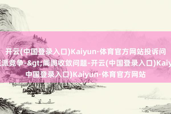 开云(中国登录入口)Kaiyun·体育官方网站投诉问题：可能存在不正派竞争->阛阓收敛问题-开云(中国登录入口)Kaiyun·体育官方网站