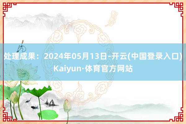 处理成果：2024年05月13日-开云(中国登录入口)Kaiyun·体育官方网站