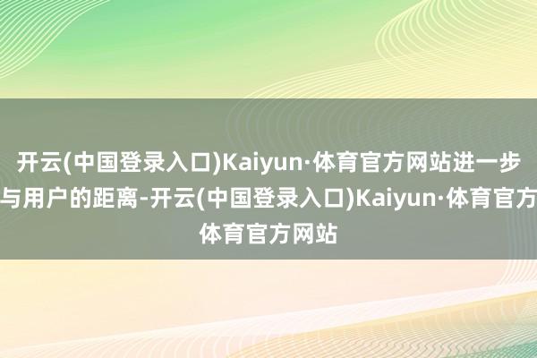 开云(中国登录入口)Kaiyun·体育官方网站进一步拉近与用户的距离-开云(中国登录入口)Kaiyun·体育官方网站