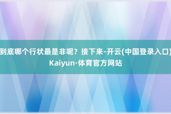 到底哪个行状最是非呢？接下来-开云(中国登录入口)Kaiyun·体育官方网站